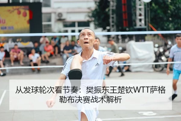 从发球轮次看节奏：樊振东王楚钦WTT萨格勒布决赛战术解析