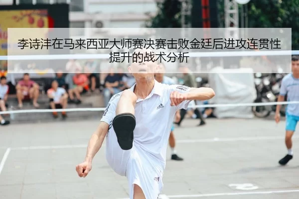li-shi-feng-zai-ma-lai-xi-ya-da-shi-sai-jue-sai-ji-bai-jin-ting-hou-jin-gong-lian-guan-xing-ti-sheng-de-zhan-shu-fen-xi-2-802.jpg