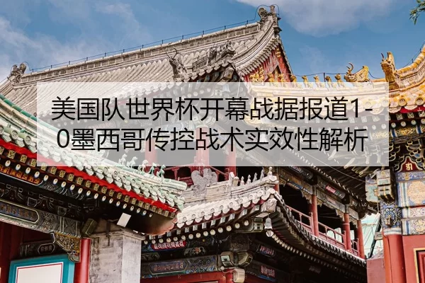 美国队世界杯开幕战据报道1-0墨西哥传控战术实效性解析