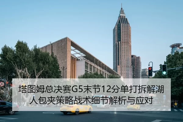 塔图姆总决赛G5末节12分单打拆解湖人包夹策略战术细节解析与应对