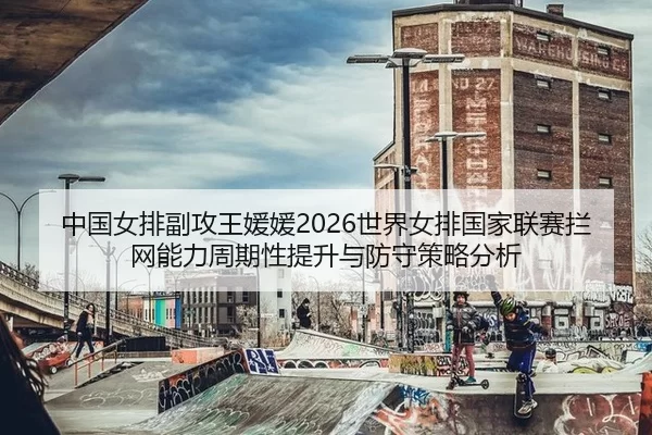 中国女排副攻王媛媛2026世界女排国家联赛拦网能力周期性提升与防守策略分析