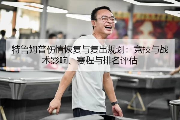 特鲁姆普伤情恢复与复出规划：竞技与战术影响、赛程与排名评估
