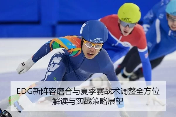 EDG新阵容磨合与夏季赛战术调整全方位解读与实战策略展望