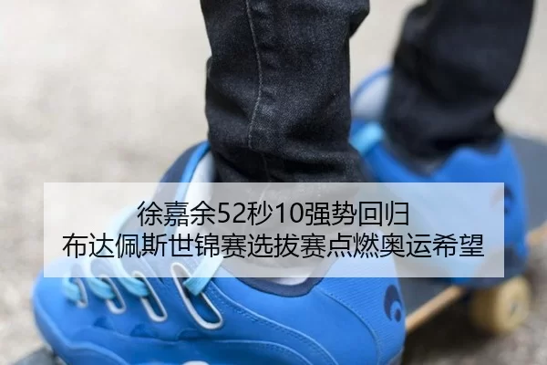 徐嘉余52秒10强势回归 布达佩斯世锦赛选拔赛点燃奥运希望