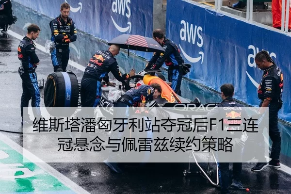 维斯塔潘匈牙利站夺冠后F1三连冠悬念与佩雷兹续约策略