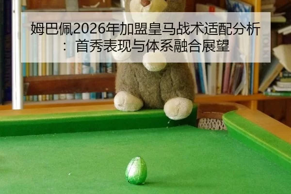 姆巴佩2026年加盟皇马战术适配分析：首秀表现与体系融合展望
